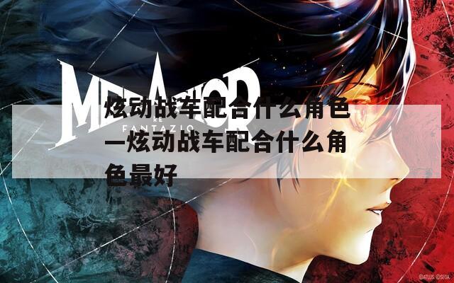 炫动战车配合什么角色—炫动战车配合什么角色最好