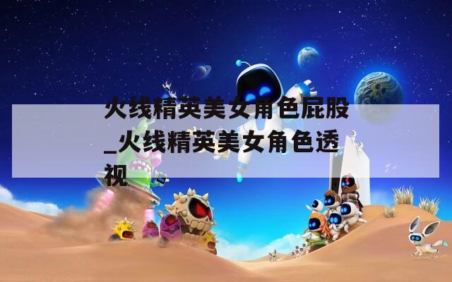 火线精英美女角色屁股_火线精英美女角色透视