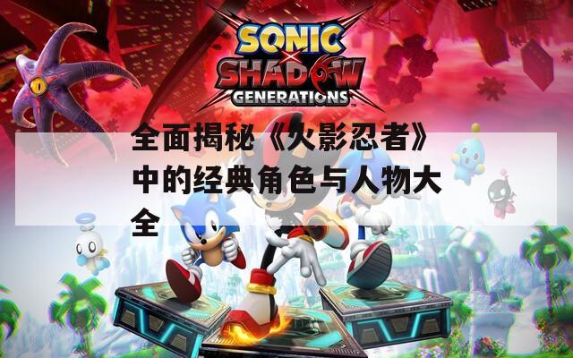 全面揭秘《火影忍者》中的经典角色与人物大全