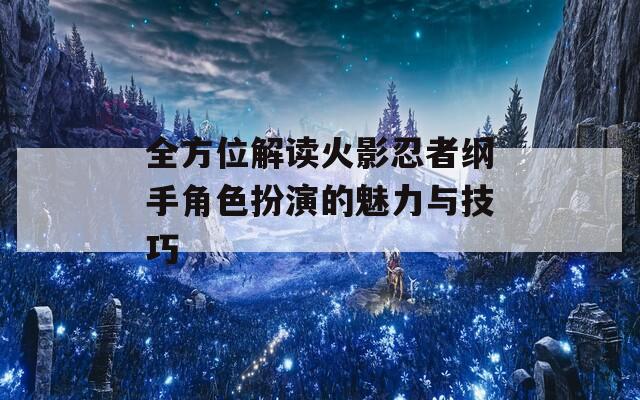 全方位解读火影忍者纲手角色扮演的魅力与技巧