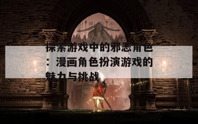 探索游戏中的邪恶角色：漫画角色扮演游戏的魅力与挑战