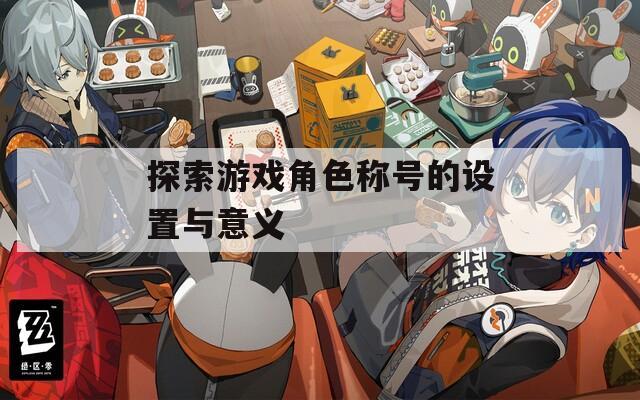 探索游戏角色称号的设置与意义