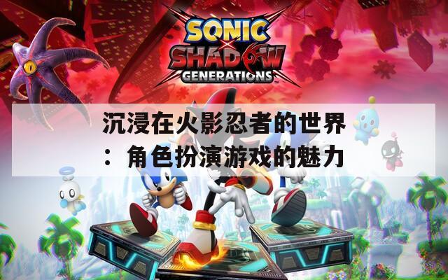 沉浸在火影忍者的世界：角色扮演游戏的魅力