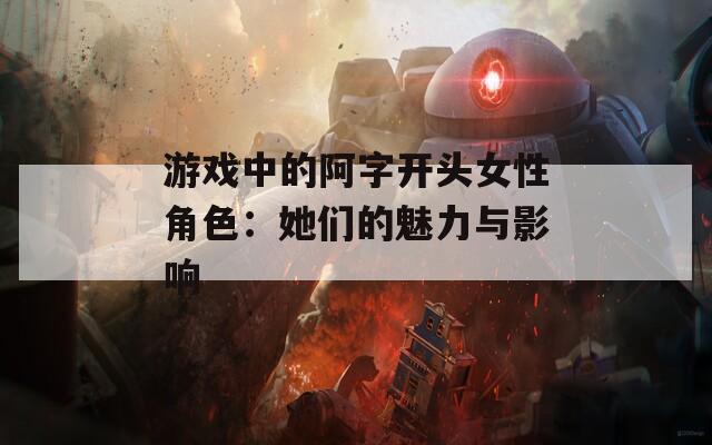 游戏中的阿字开头女性角色：她们的魅力与影响