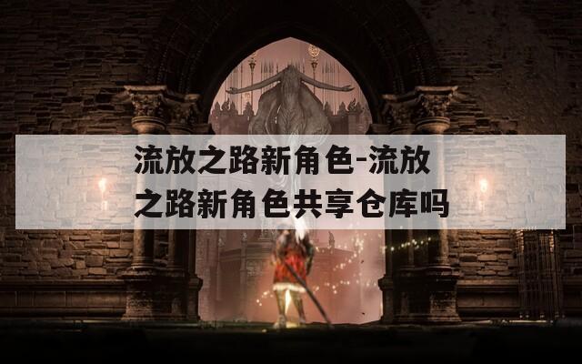 流放之路新角色-流放之路新角色共享仓库吗