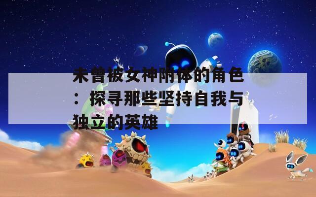未曾被女神附体的角色：探寻那些坚持自我与独立的英雄