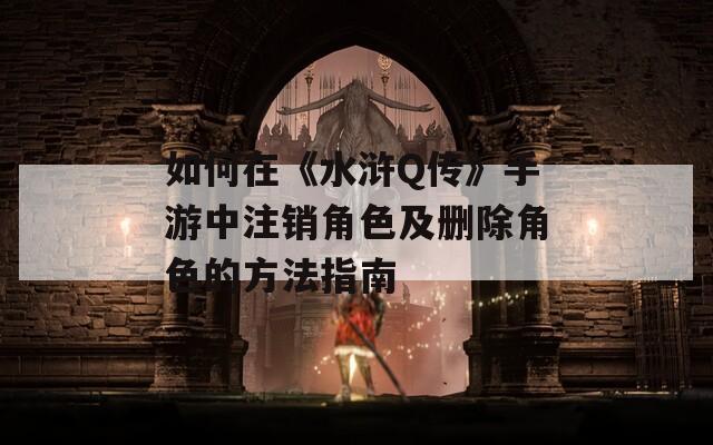 如何在《水浒Q传》手游中注销角色及删除角色的方法指南