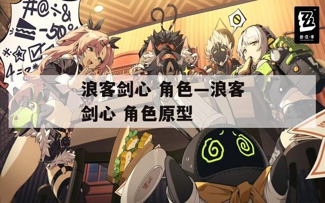浪客剑心 角色—浪客剑心 角色原型  第1张
