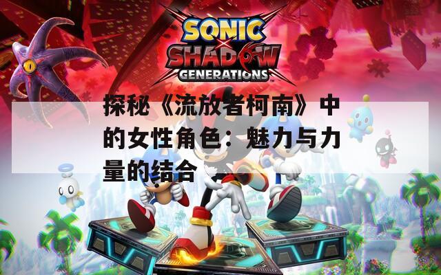 探秘《流放者柯南》中的女性角色：魅力与力量的结合
