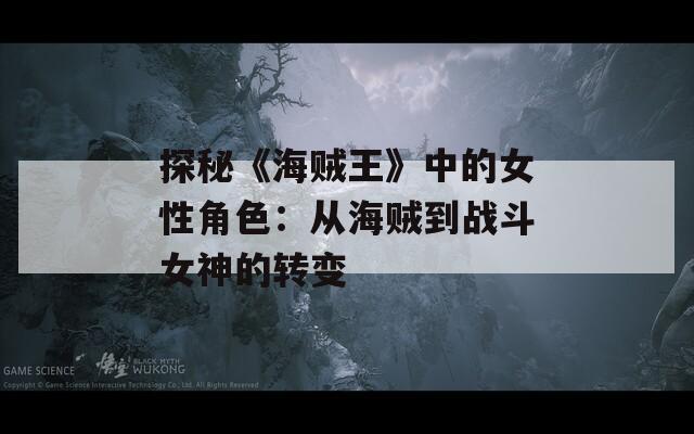 探秘《海贼王》中的女性角色：从海贼到战斗女神的转变