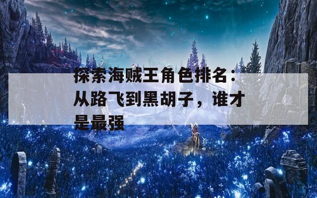 探索海贼王角色排名：从路飞到黑胡子，谁才是最强  第1张