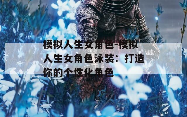 模拟人生女角色-模拟人生女角色泳装：打造你的个性化角色