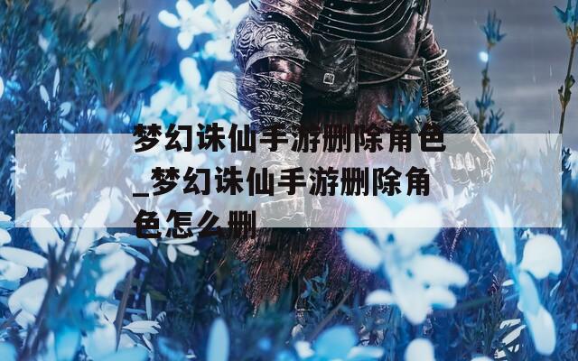 梦幻诛仙手游删除角色_梦幻诛仙手游删除角色怎么删  第1张