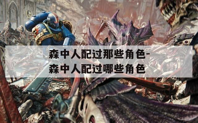 森中人配过那些角色-森中人配过哪些角色  第1张