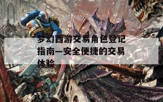 梦幻西游交易角色登记指南—安全便捷的交易体验