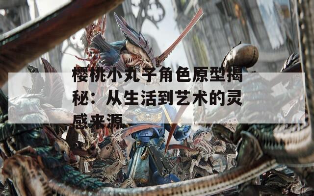 樱桃小丸子角色原型揭秘：从生活到艺术的灵感来源