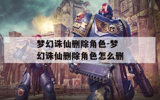 梦幻诛仙删除角色-梦幻诛仙删除角色怎么删