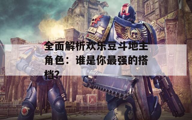 全面解析欢乐豆斗地主角色：谁是你最强的搭档？