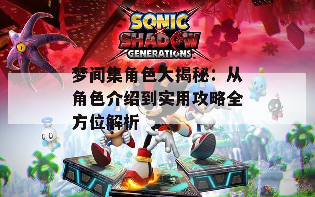 梦间集角色大揭秘：从角色介绍到实用攻略全方位解析