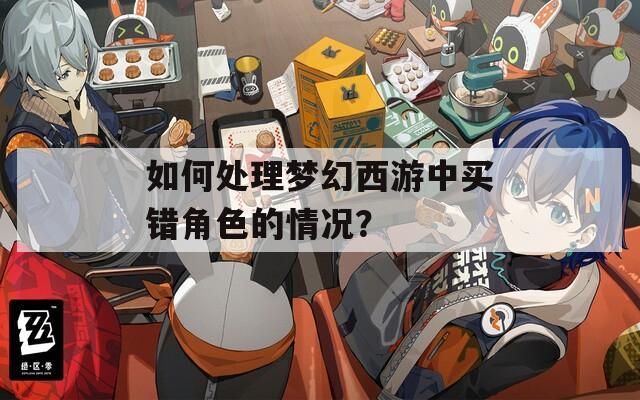 如何处理梦幻西游中买错角色的情况？  第1张