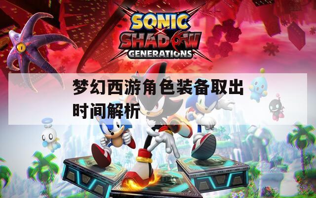 梦幻西游角色装备取出时间解析