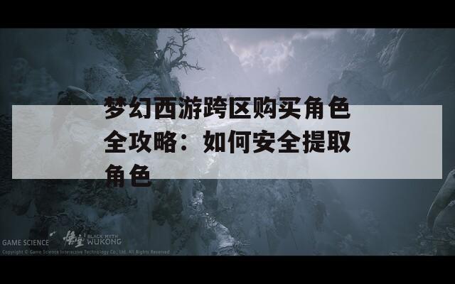 梦幻西游跨区购买角色全攻略：如何安全提取角色