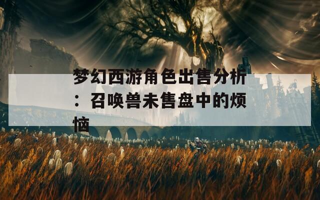 梦幻西游角色出售分析：召唤兽未售盘中的烦恼