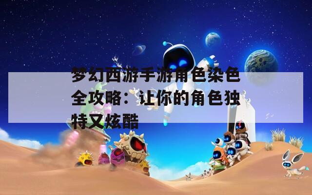 梦幻西游手游角色染色全攻略：让你的角色独特又炫酷