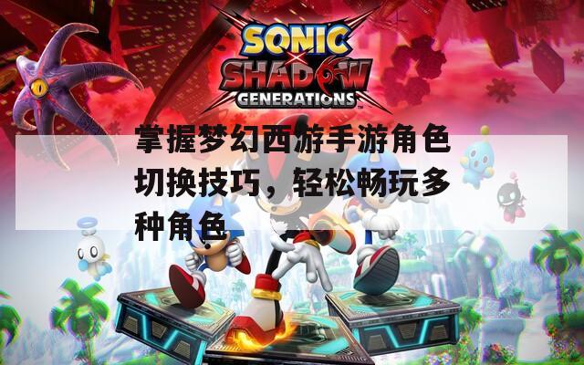 掌握梦幻西游手游角色切换技巧，轻松畅玩多种角色