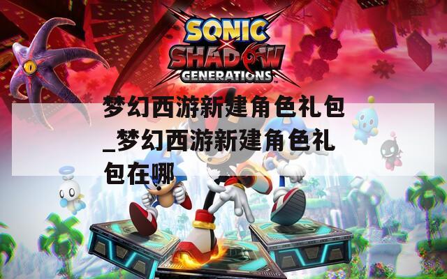 梦幻西游新建角色礼包_梦幻西游新建角色礼包在哪