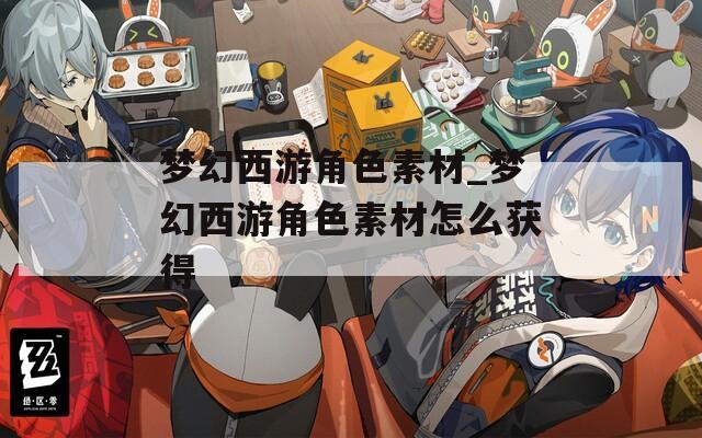 梦幻西游角色素材_梦幻西游角色素材怎么获得