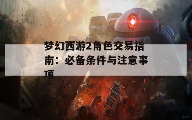 梦幻西游2角色交易指南：必备条件与注意事项  第1张