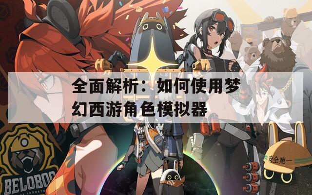 全面解析：如何使用梦幻西游角色模拟器