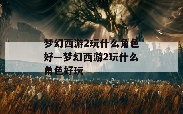 梦幻西游2玩什么角色好—梦幻西游2玩什么角色好玩