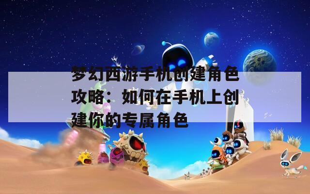 梦幻西游手机创建角色攻略：如何在手机上创建你的专属角色
