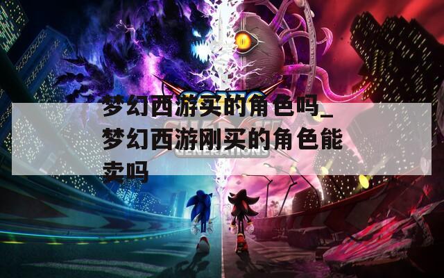 梦幻西游买的角色吗_梦幻西游刚买的角色能卖吗