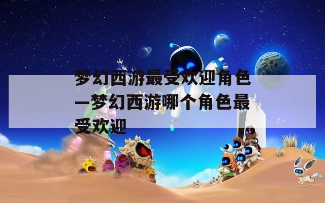 梦幻西游最受欢迎角色—梦幻西游哪个角色最受欢迎  第1张