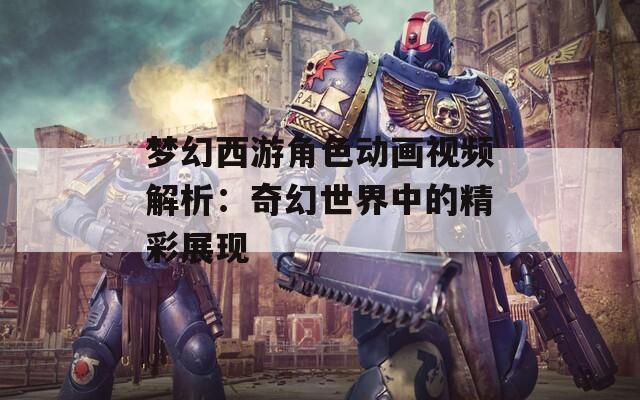 梦幻西游角色动画视频解析：奇幻世界中的精彩展现