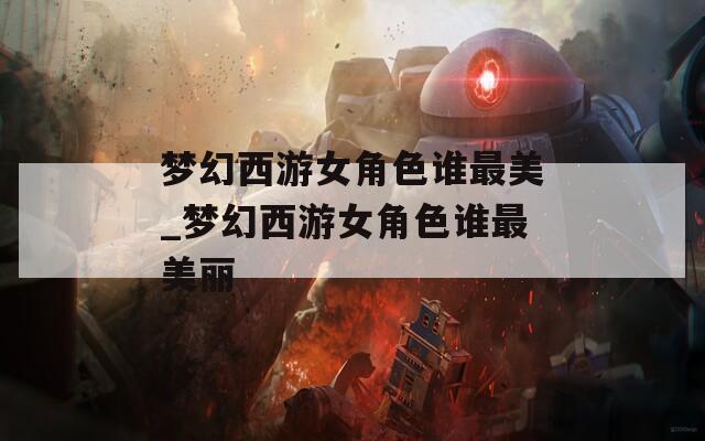 梦幻西游女角色谁最美_梦幻西游女角色谁最美丽