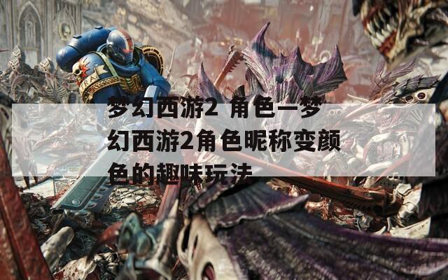 梦幻西游2 角色—梦幻西游2角色昵称变颜色的趣味玩法
