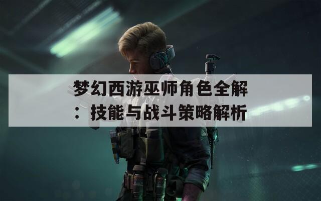 梦幻西游巫师角色全解：技能与战斗策略解析