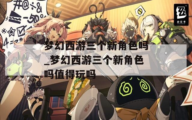 梦幻西游三个新角色吗_梦幻西游三个新角色吗值得玩吗