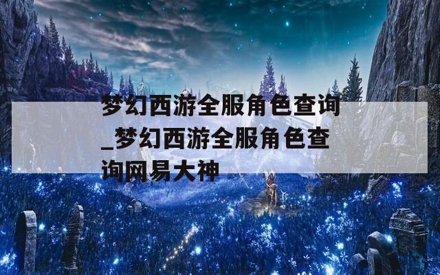 梦幻西游全服角色查询_梦幻西游全服角色查询网易大神