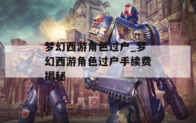 梦幻西游角色过户_梦幻西游角色过户手续费揭秘