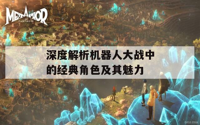 深度解析机器人大战中的经典角色及其魅力