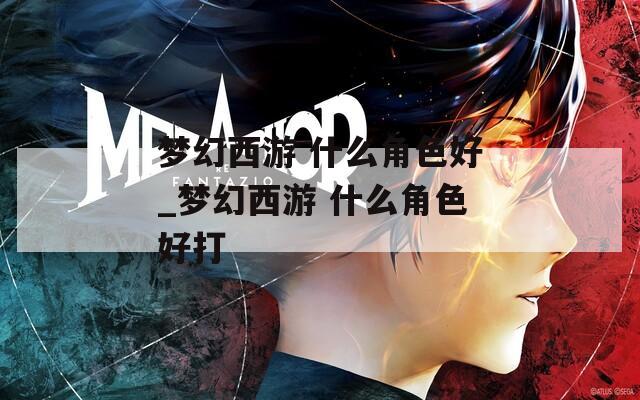梦幻西游 什么角色好_梦幻西游 什么角色好打