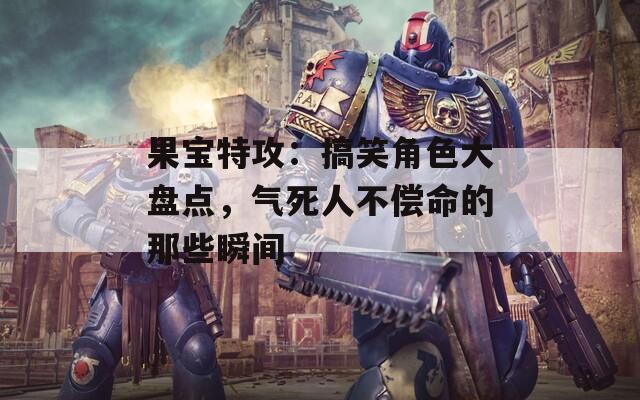 果宝特攻：搞笑角色大盘点，气死人不偿命的那些瞬间