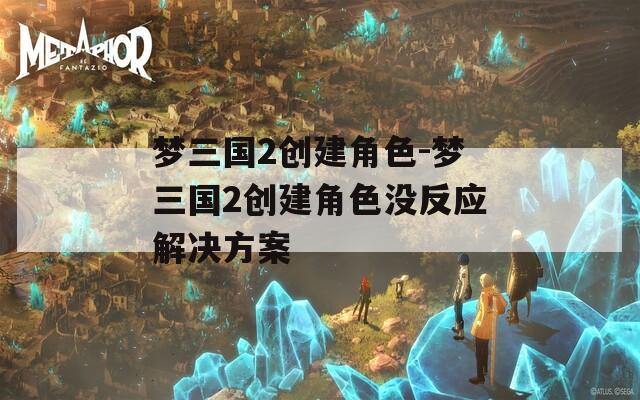 梦三国2创建角色-梦三国2创建角色没反应解决方案