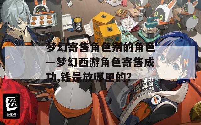 梦幻寄售角色别的角色—梦幻西游角色寄售成功,钱是放哪里的？