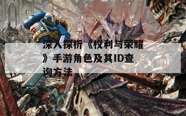 深入探析《权利与荣耀》手游角色及其ID查询方法  第1张